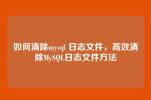 如何清除mysql 日志文件,高效清除MySQL日志文件方法