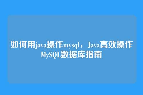 如何用java操作mysql,Java高效操作MySQL数据库指南