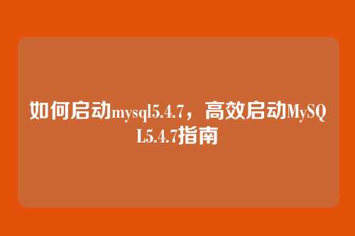 如何启动mysql5.4.7,高效启动MySQL5.4.7指南