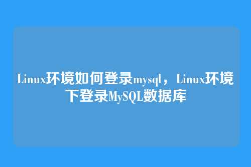 Linux环境如何登录mysql,Linux环境下登录MySQL数据库