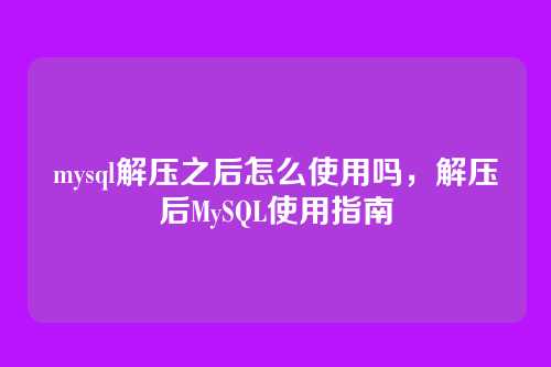 mysql解压之后怎么使用吗,解压后MySQL使用指南