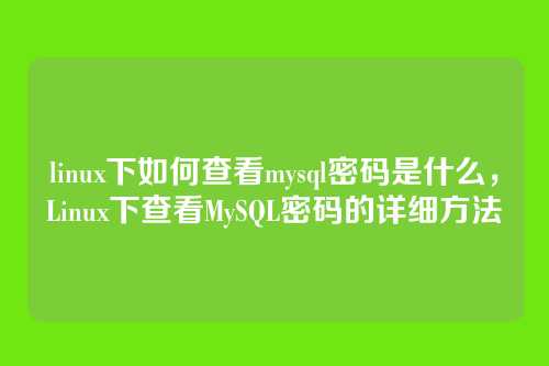 linux下如何查看mysql密码是什么,Linux下查看MySQL密码的详细方法