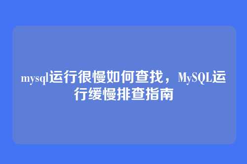mysql运行很慢如何查找,MySQL运行缓慢排查指南