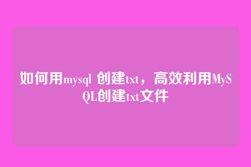 如何用mysql 创建txt,高效利用MySQL创建txt文件