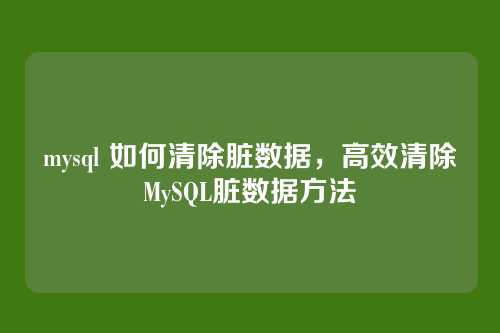 mysql 如何清除脏数据,高效清除MySQL脏数据方法