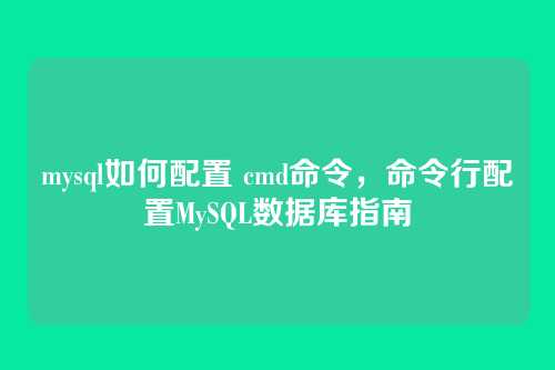 mysql如何配置 cmd命令,命令行配置MySQL数据库指南