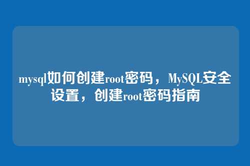 mysql如何创建root密码,MySQL安全设置,创建root密码指南