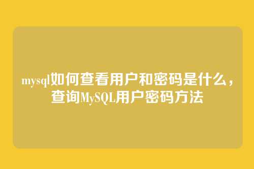 mysql如何查看用户和密码是什么,查询MySQL用户密码方法