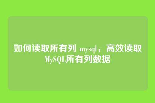 如何读取所有列 mysql,高效读取MySQL所有列数据
