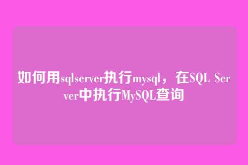 如何用sqlserver执行mysql,在SQL Server中执行MySQL查询