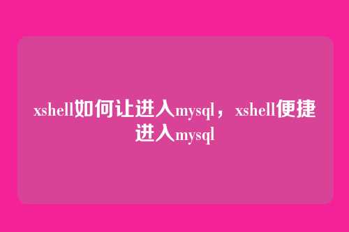 xshell如何让进入mysql,xshell便捷进入mysql