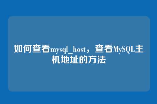 如何查看mysql_host,查看MySQL主机地址的方法