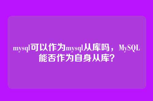 mysql可以作为mysql从库吗,MySQL能否作为自身从库?