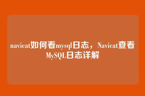 navicat如何看mysql日志,Navicat查看MySQL日志详解