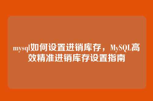 mysql如何设置进销库存,MySQL高效精准进销库存设置指南