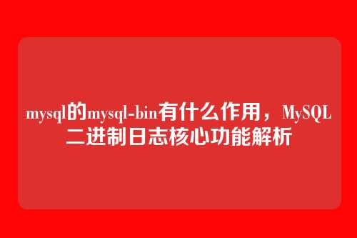 mysql的mysql-bin有什么作用，MySQL二进制日志核心功能解析