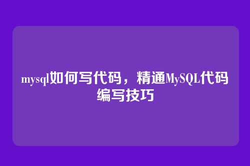 mysql如何写代码,精通MySQL代码编写技巧