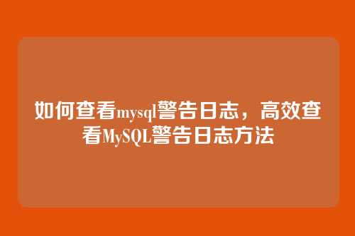 如何查看mysql警告日志，高效查看MySQL警告日志方法