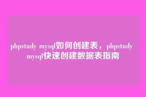 phpstudy mysql如何创建表，phpstudy mysql快速创建数据表指南