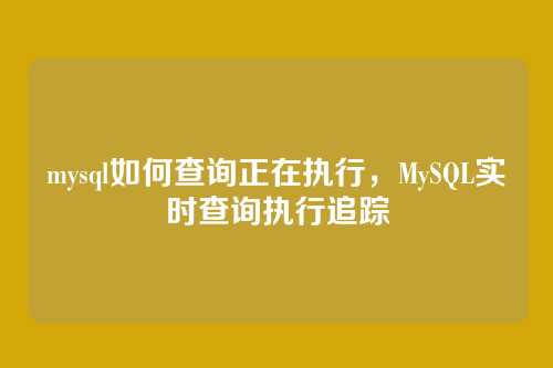 mysql如何查询正在执行,MySQL实时查询执行追踪