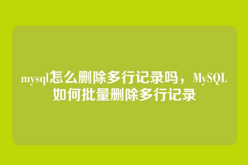 mysql怎么删除多行记录吗,MySQL如何批量删除多行记录