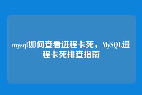 mysql如何查看进程卡死,MySQL进程卡死排查指南