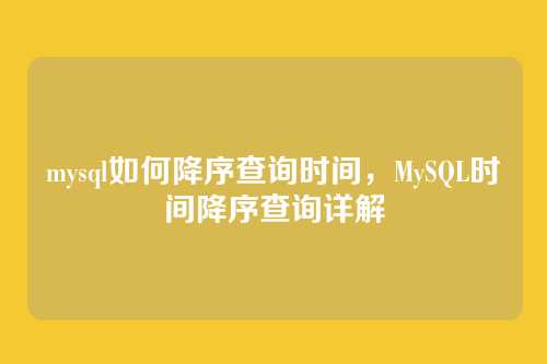 mysql如何降序查询时间,MySQL时间降序查询详解