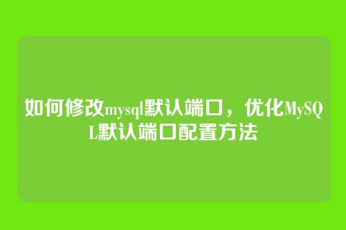 如何修改mysql默认端口,优化MySQL默认端口配置方法
