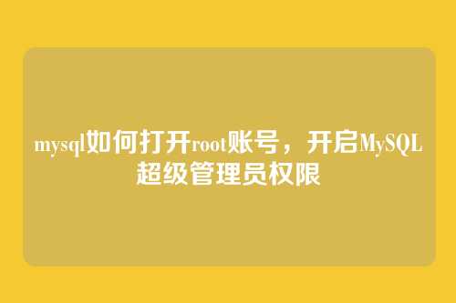 mysql如何打开root账号,开启MySQL超级管理员权限