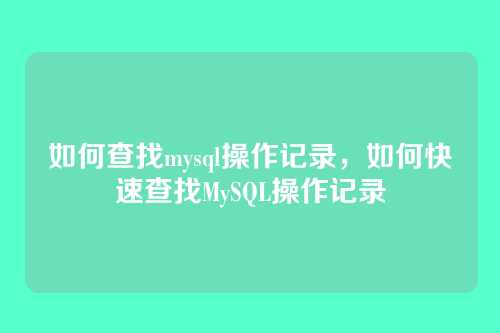 如何查找mysql操作记录,如何快速查找MySQL操作记录