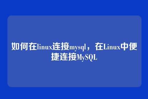 如何在linux连接mysql,在Linux中便捷连接MySQL