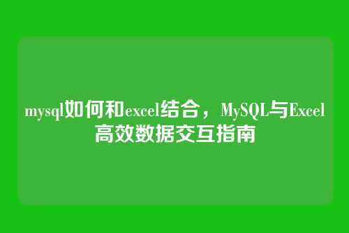 mysql如何和excel结合,MySQL与Excel高效数据交互指南