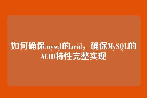 如何确保mysql的acid，确保MySQL的ACID特性完整实现