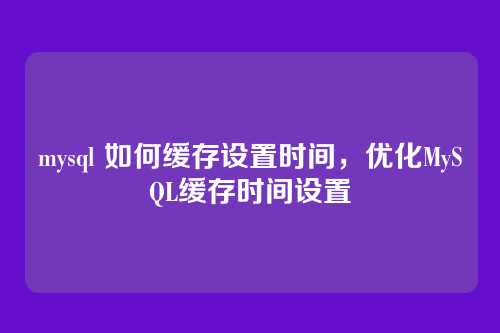 mysql 如何缓存设置时间,优化MySQL缓存时间设置