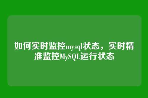 如何实时监控mysql状态,实时精准监控MySQL运行状态