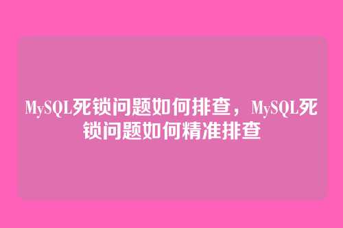 MySQL死锁问题如何排查,MySQL死锁问题如何精准排查
