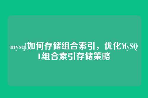 mysql如何存储组合索引，优化MySQL组合索引存储策略