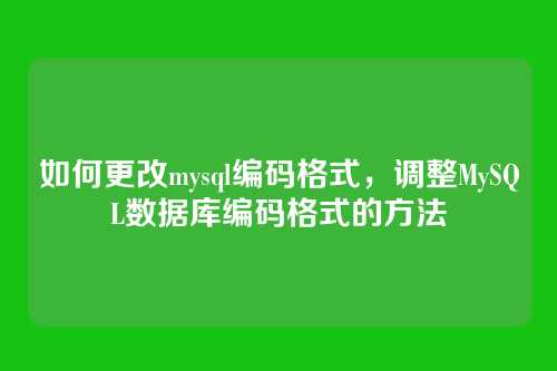 如何更改mysql编码格式,调整MySQL数据库编码格式的方法