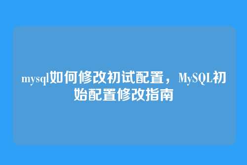 mysql如何修改初试配置,MySQL初始配置修改指南