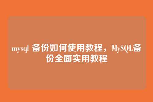 mysql 备份如何使用教程,MySQL备份全面实用教程