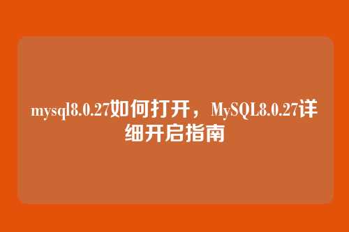 mysql8.0.27如何打开,MySQL8.0.27详细开启指南