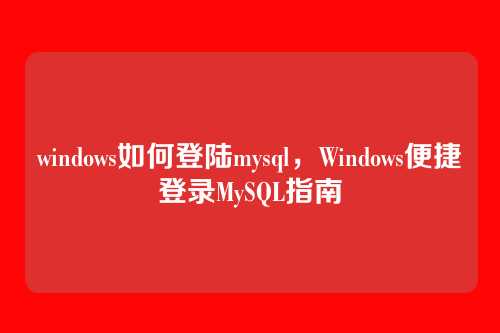 windows如何登陆mysql,Windows便捷登录MySQL指南