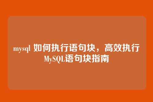 mysql 如何执行语句块,高效执行MySQL语句块指南