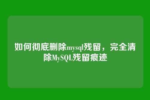 如何彻底删除mysql残留,完全清除MySQL残留痕迹