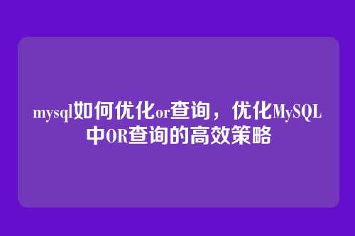 mysql如何优化or查询，优化MySQL中OR查询的高效策略