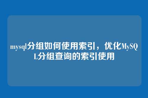 mysql分组如何使用索引,优化MySQL分组查询的索引使用