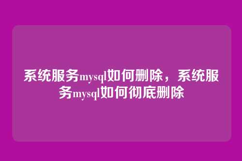 系统服务mysql如何删除,系统服务mysql如何彻底删除