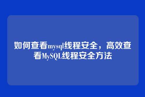 如何查看mysql线程安全,高效查看MySQL线程安全方法