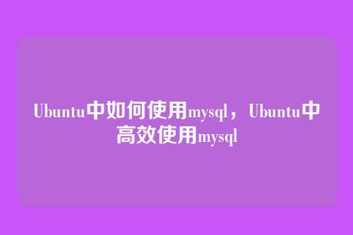Ubuntu中如何使用mysql,Ubuntu中高效使用mysql