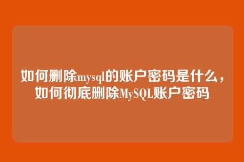 如何删除mysql的账户密码是什么,如何彻底删除MySQL账户密码
